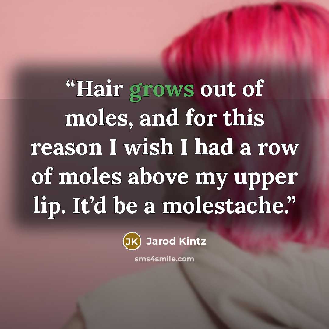 “Hair grows out of moles, and for this reason I wish I had a row of moles above my upper lip. It’d be a molestache.” quote by Jarod Kintz