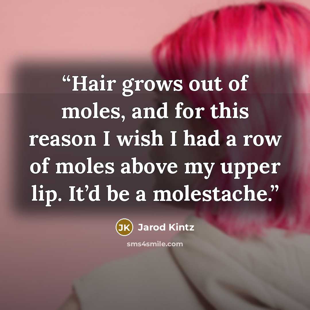 “Hair grows out of moles, and for this reason I wish I had a row of moles above my upper lip. It’d be a molestache.” quote by Jarod Kintz