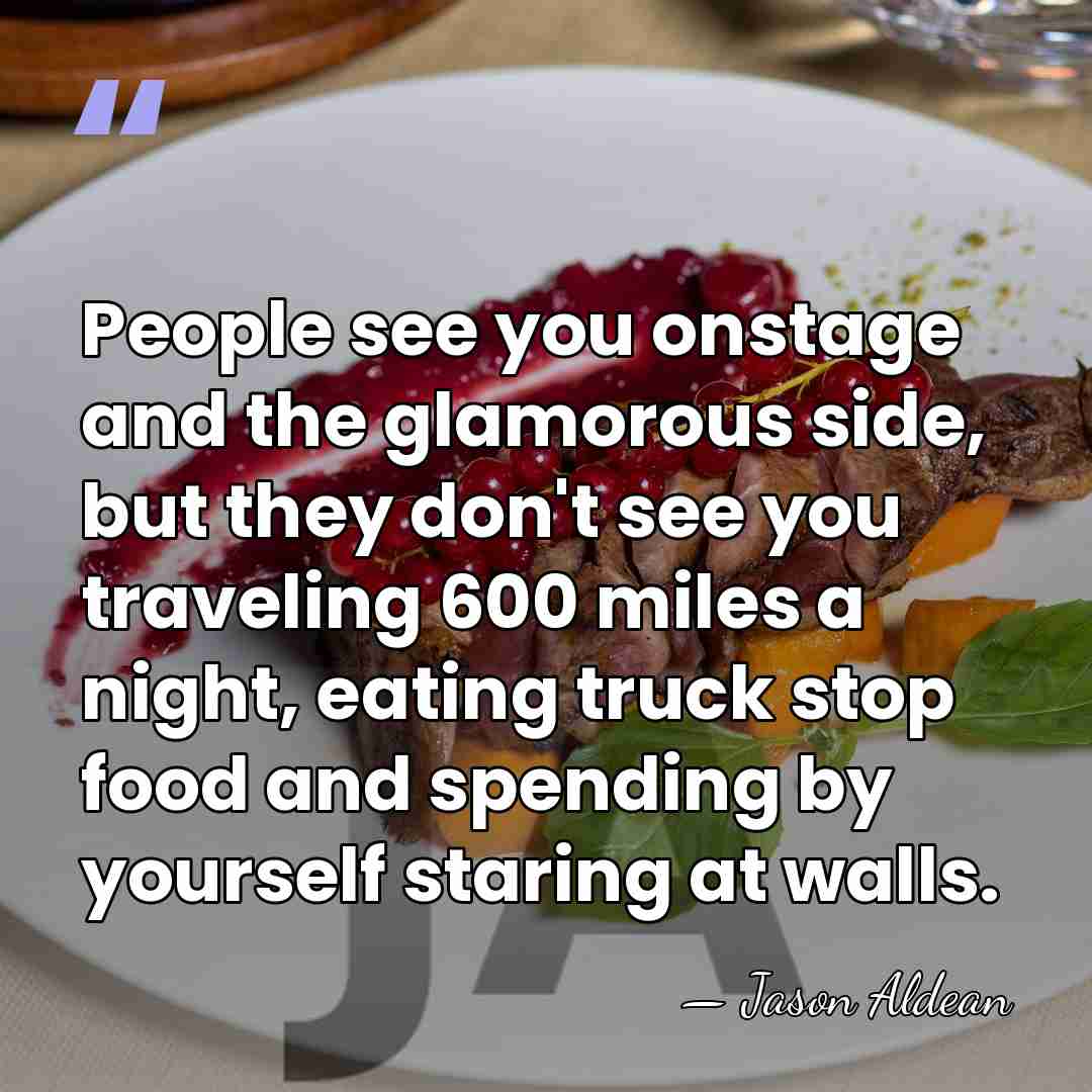 People see you onstage and the glamorous side, but they don't see&hellip; - Jason Aldean