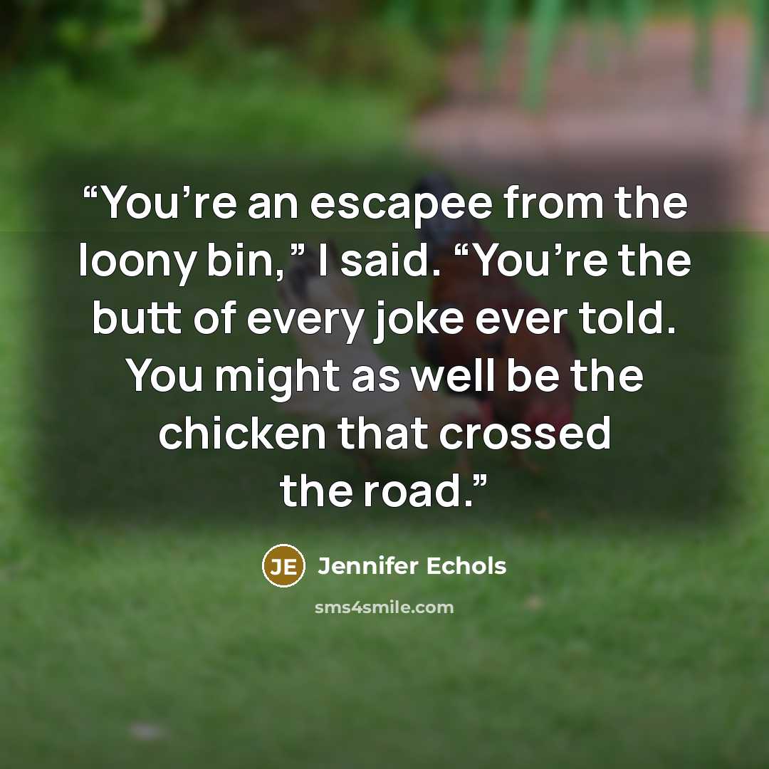 “You’re an escapee from the loony bin,” I said. “You’re the butt of every joke ever told. You might as well be the chicken that crossed the road.” quote by Jennifer Echols