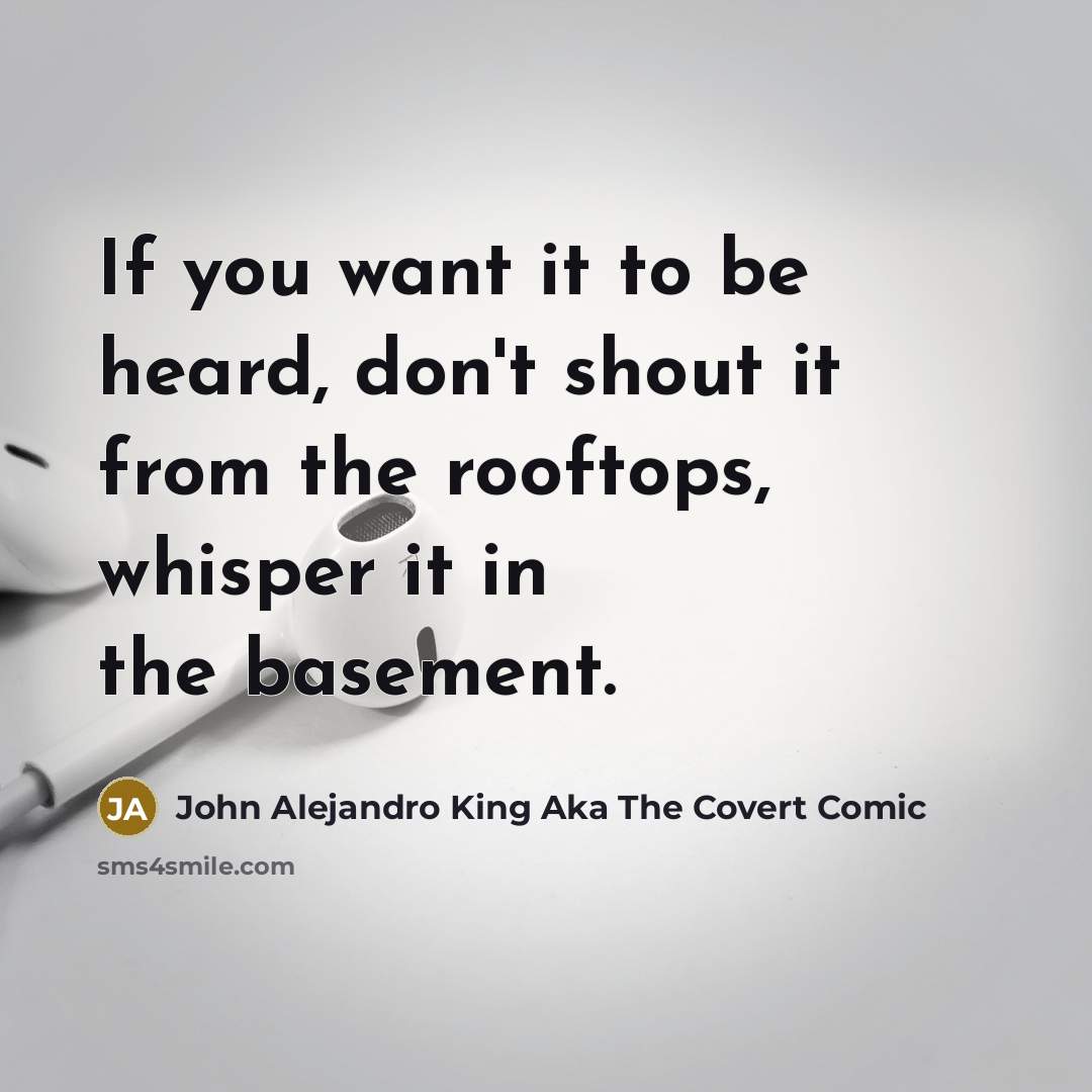 “If you want it to be heard, don't shout it…” quote by John Alejandro King Aka The Covert Comic
