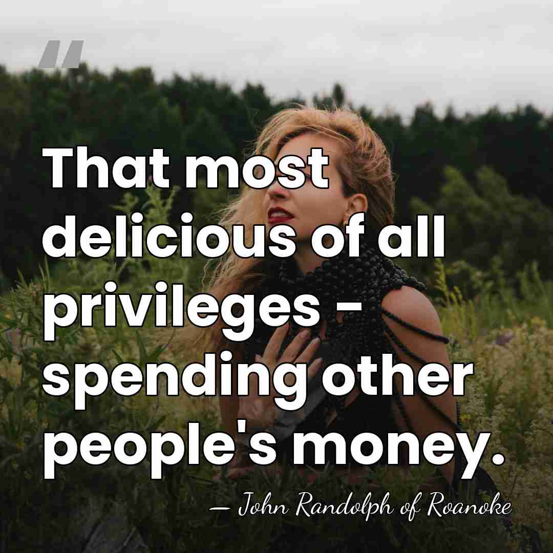 That most delicious of all privileges - spending other people's money. - John Randolph of Roanoke