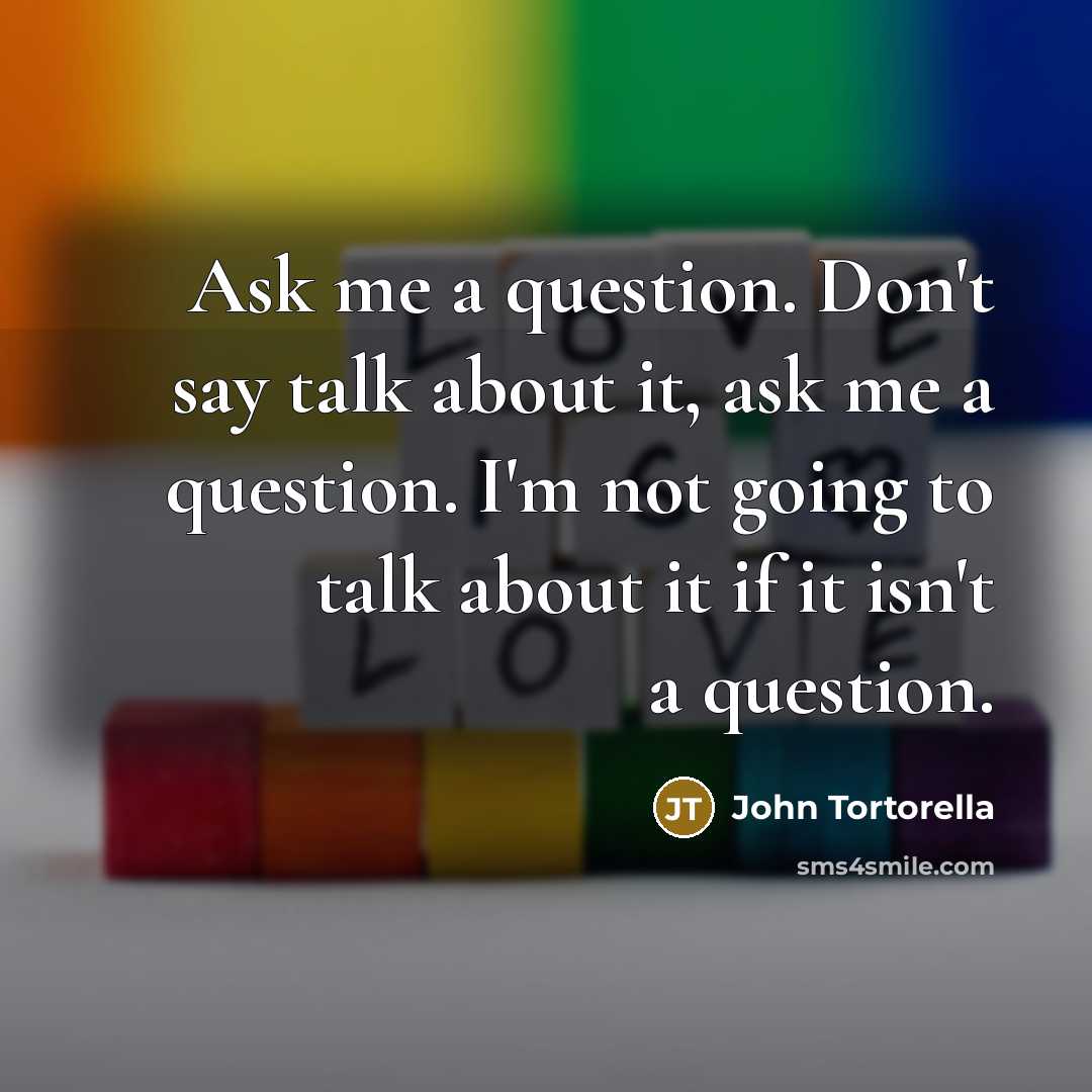 “Ask me a question. Don't say talk about it, ask…” quote by John Tortorella