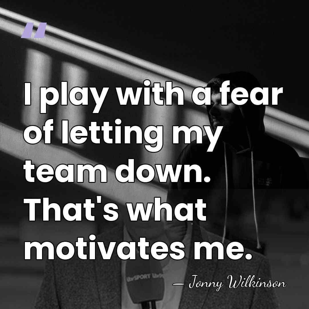 I play with a fear of letting my team down. That's what&hellip; - Jonny Wilkinson
