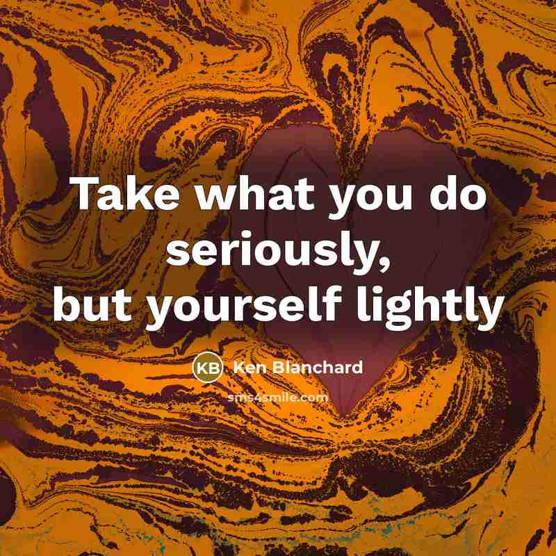 “Take what you do seriously, but yourself lightly…” quote by Ken Blanchard