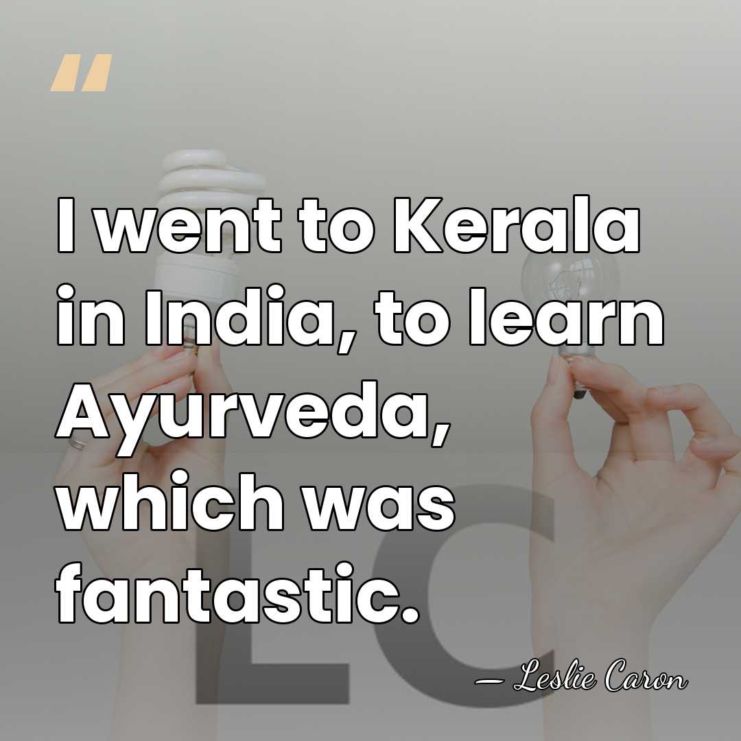 I went to Kerala in India, to learn Ayurveda, which was fantastic. - Leslie Caron