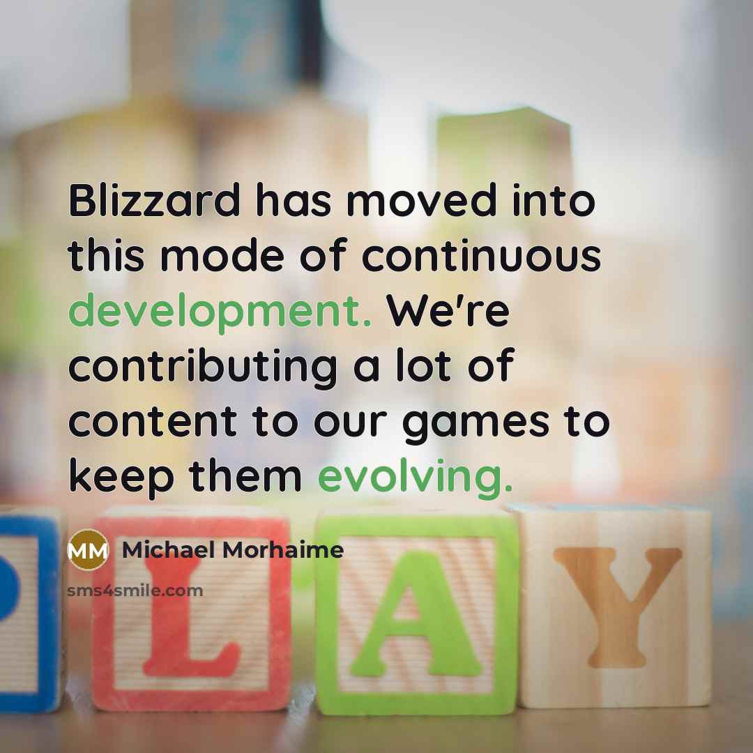 “Blizzard has moved into this mode of continuous development. We're contributing a lot of content to our games to keep them evolving.” quote by Michael Morhaime