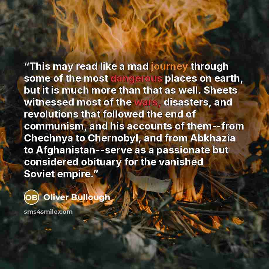 “This may read like a mad journey through some of the most dangerous places on earth, but it is much more than that as well. Sheets witnessed most of the wars, disasters, and revolutions that followed the end of communism, and his accounts of them--from Chechnya to Chernobyl, and from Abkhazia to…” quote by Oliver Bullough