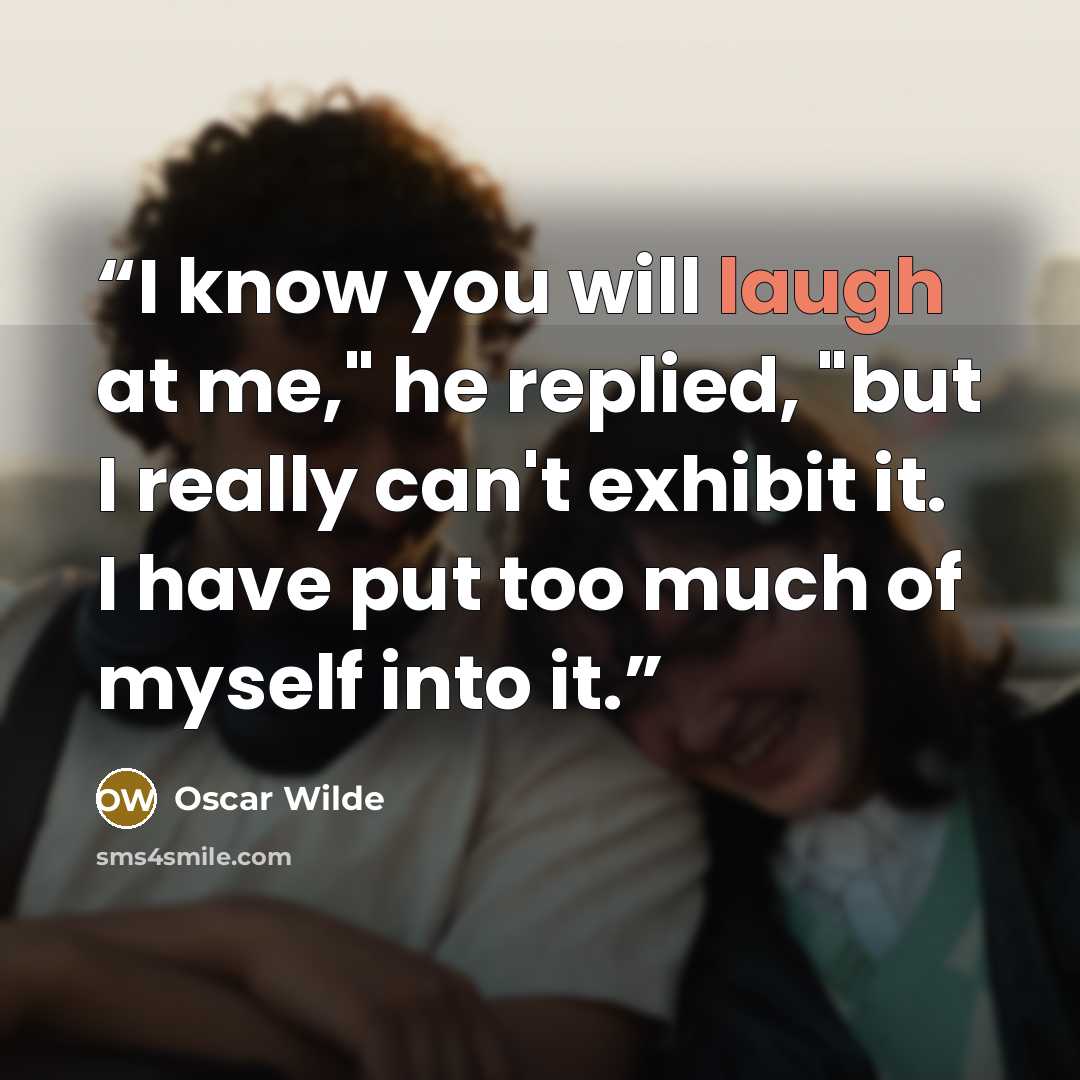 “I know you will laugh at me," he replied, "but I really can't exhibit it. I have put too much of myself into it.” quote by Oscar Wilde