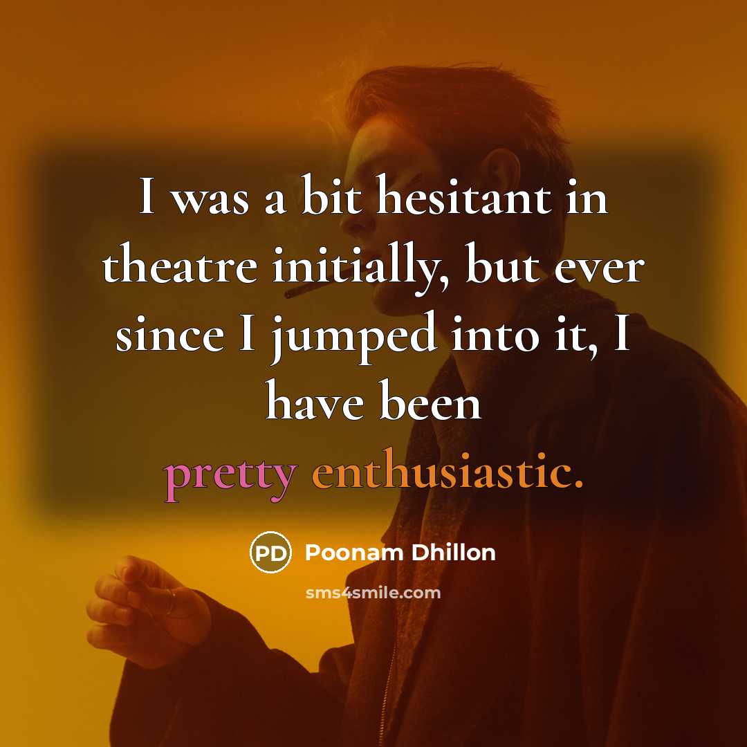 “I was a bit hesitant in theatre initially, but ever since I jumped into it, I have been pretty enthusiastic.” quote by Poonam Dhillon