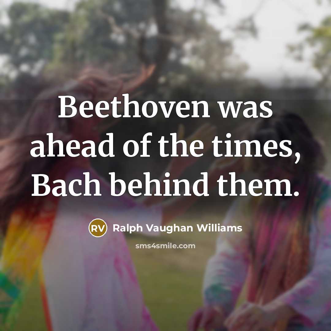 “Beethoven was ahead of the times, Bach behind them.…” quote by Ralph Vaughan Williams