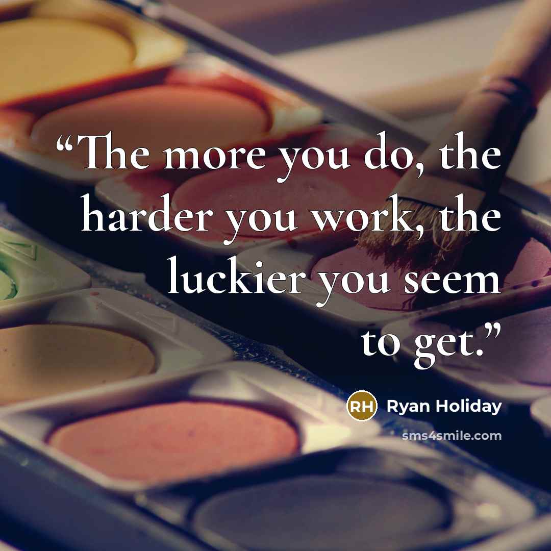 “The more you do, the harder you work, the luckier you seem to get.” quote by Ryan Holiday