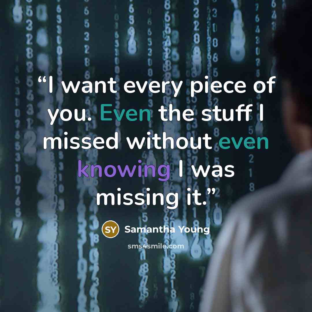 “I want every piece of you. Even the stuff I missed without even knowing I was missing it.” quote by Samantha Young
