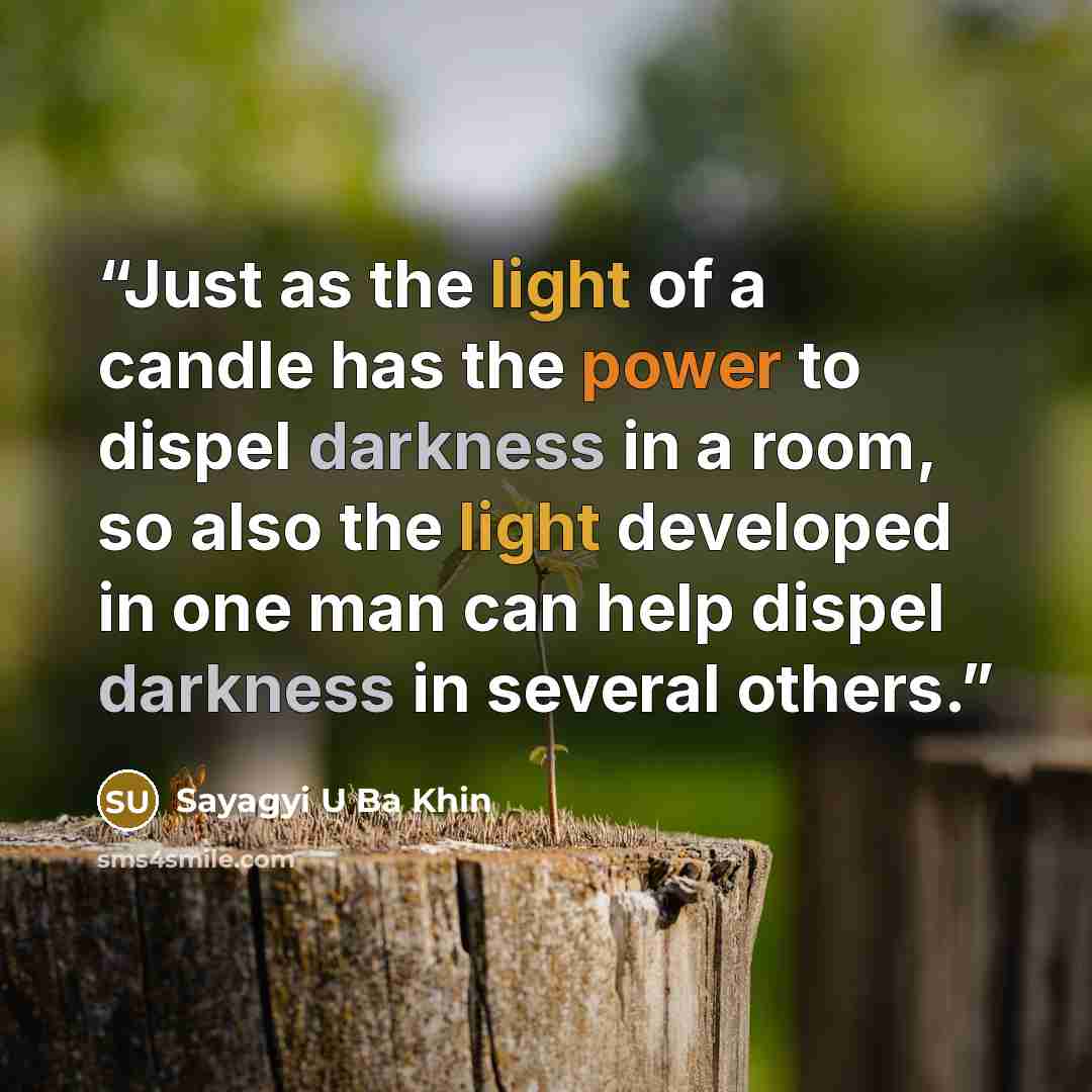 “Just as the light of a candle has the power to dispel darkness in a room, so also the light developed in one man can help dispel darkness in several others.” quote by Sayagyi U Ba Khin