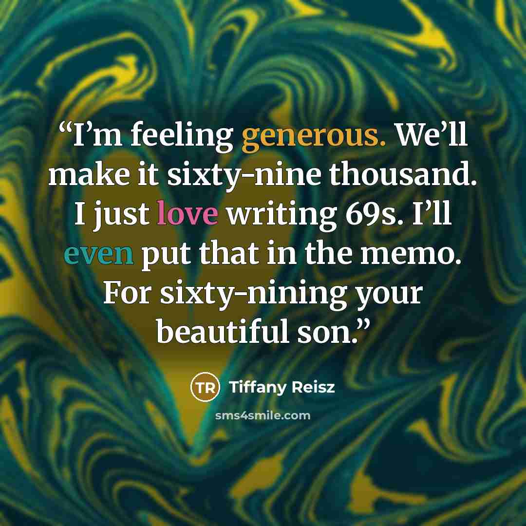 “I’m feeling generous. We’ll make it sixty-nine thousand. I just love writing 69s. I’ll even put that in the memo. For sixty-nining your beautiful son.” quote by Tiffany Reisz