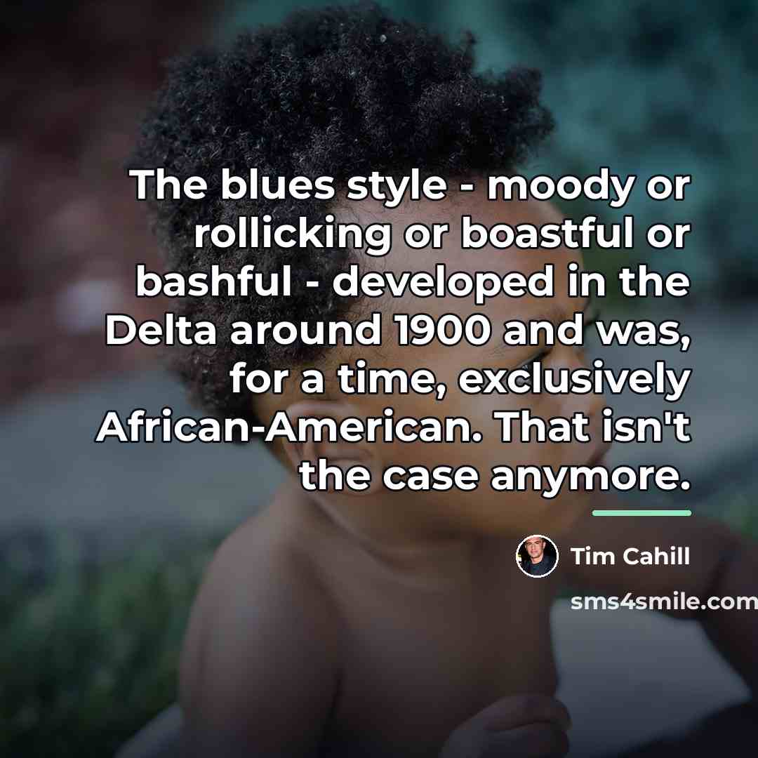 “The blues style - moody or rollicking or boastful or…” quote by Tim Cahill