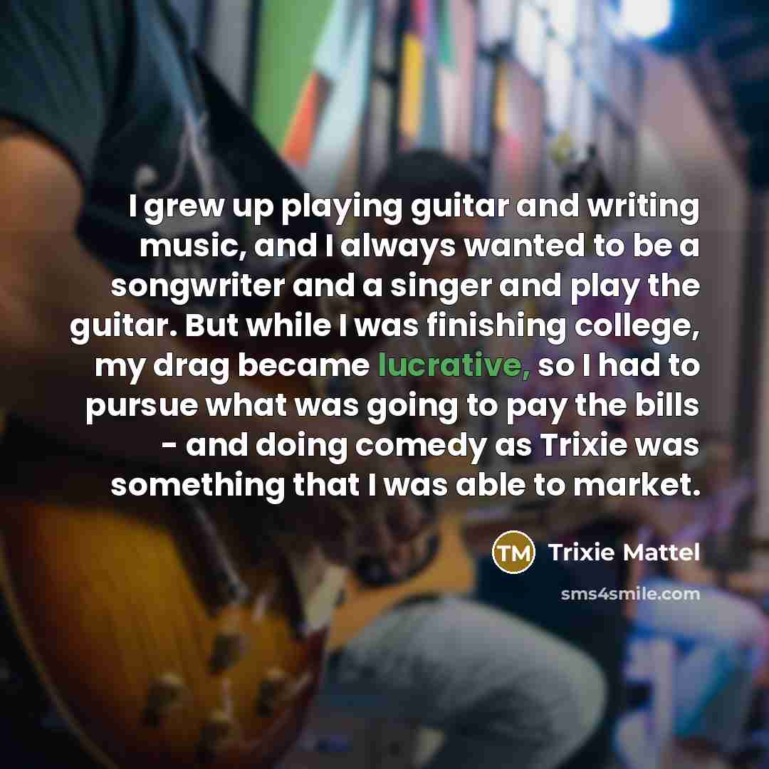 “I grew up playing guitar and writing music, and I…” quote by Trixie Mattel