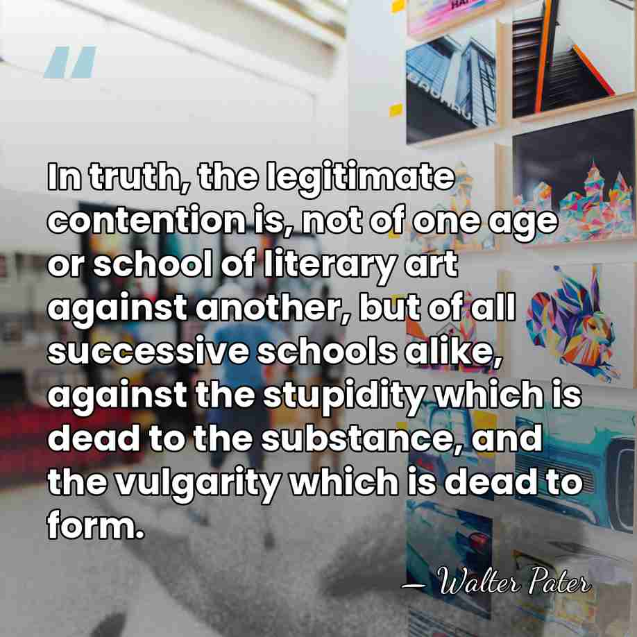 In truth, the legitimate contention is, not of one age or school&hellip; - Walter Pater