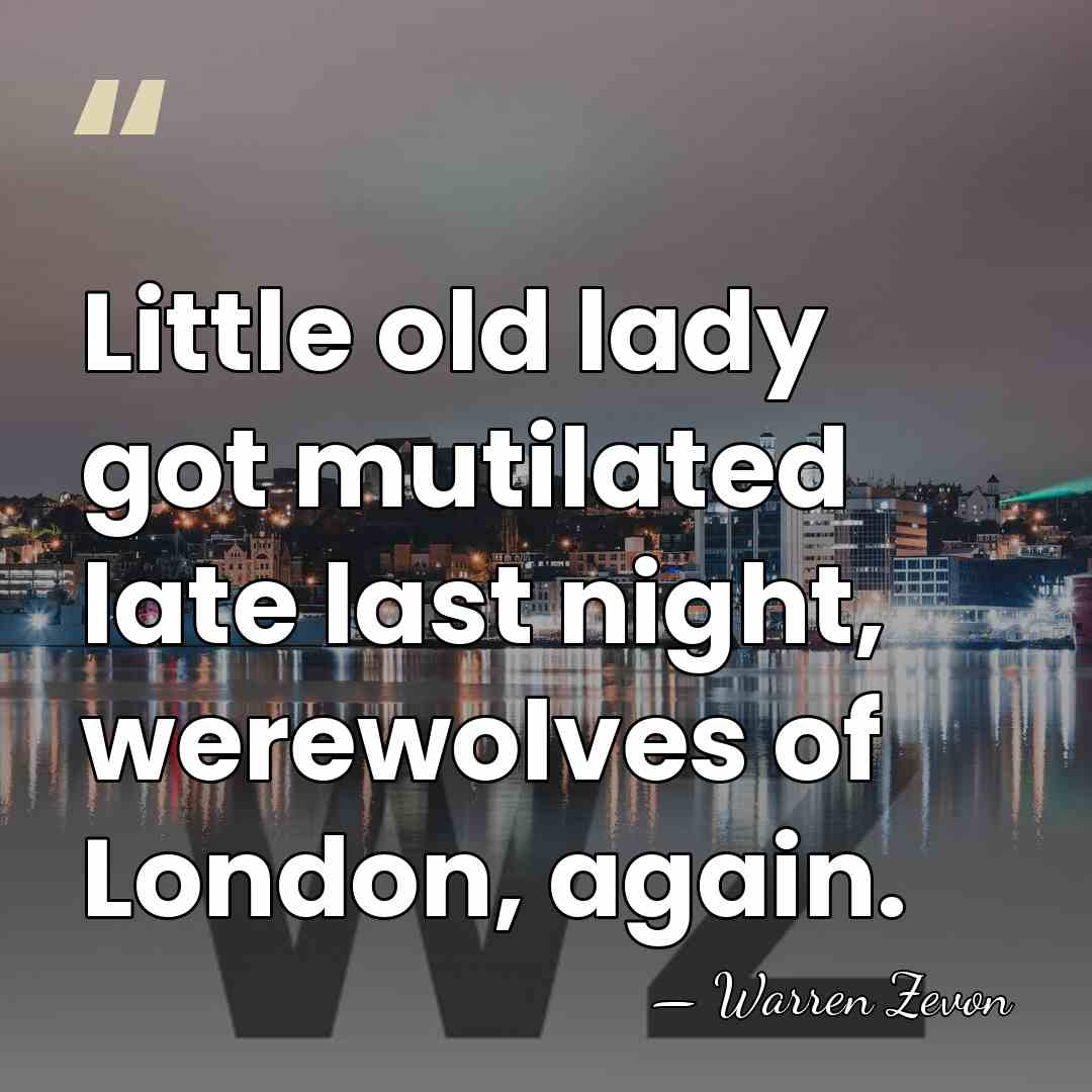 Little old lady got mutilated late last night, werewolves of London, again. - Warren Zevon
