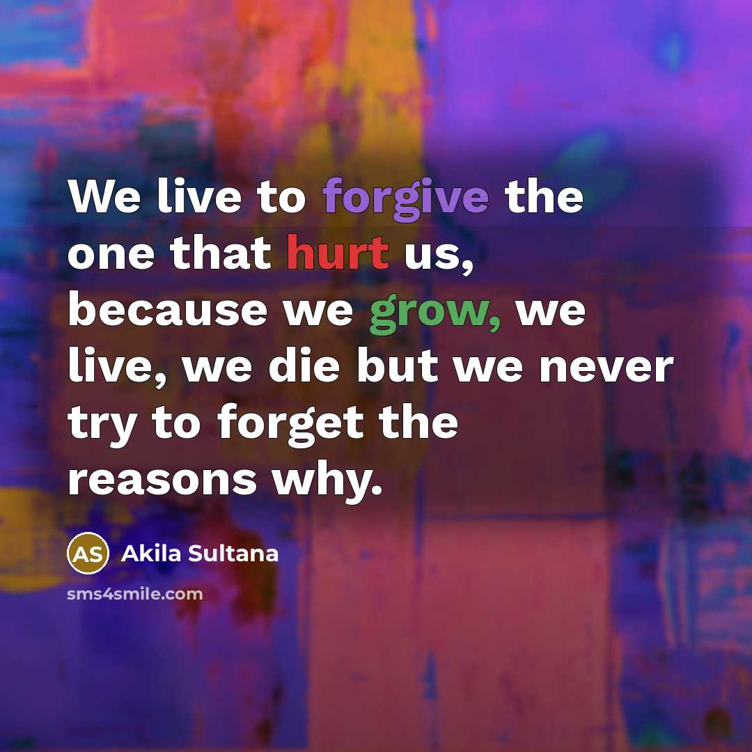 “We live to forgive the one that hurt us, because we grow, we live, we die but we never try to forget the reasons why.” quote by Akila Sultana