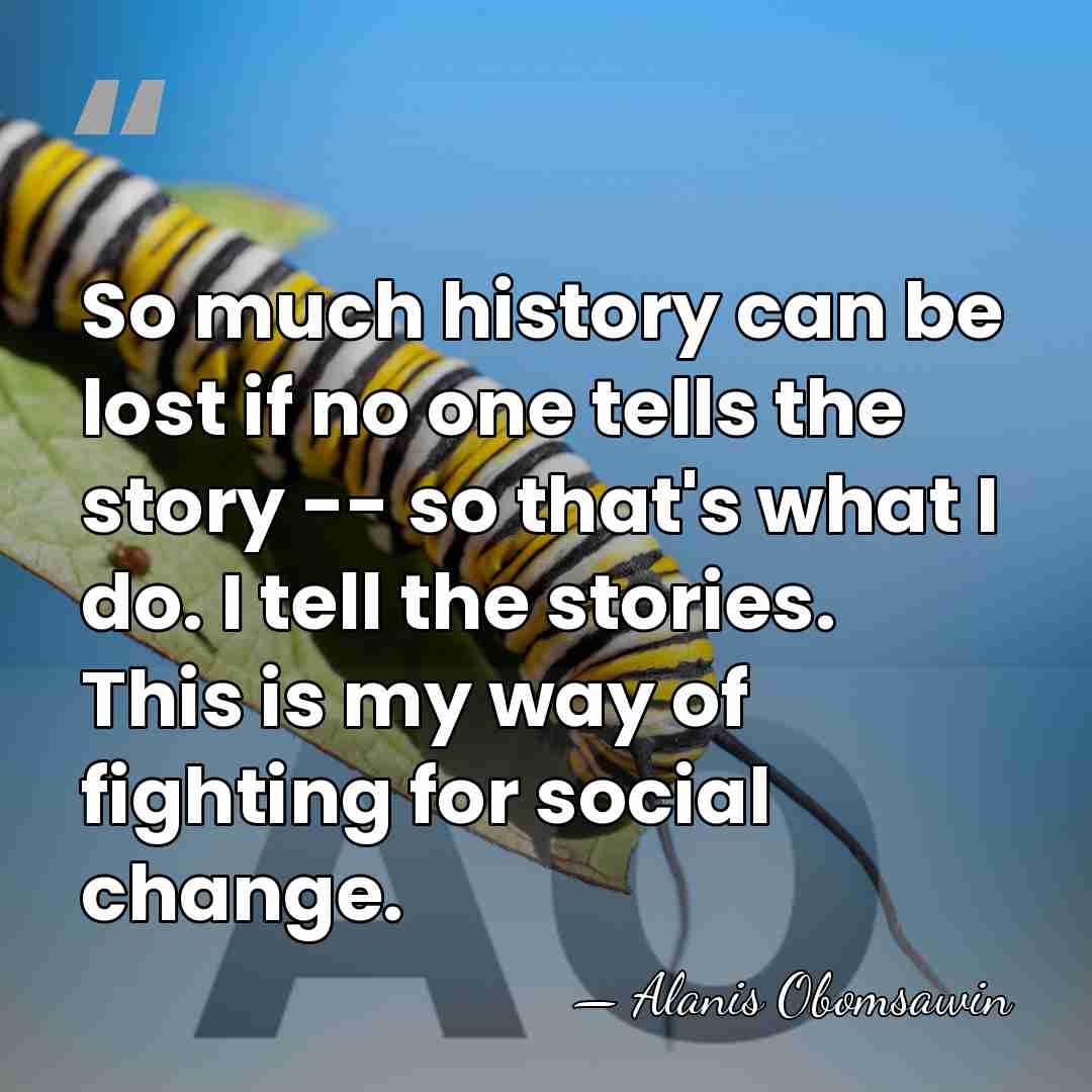 So much history can be lost if no one tells the story&hellip; - Alanis Obomsawin
