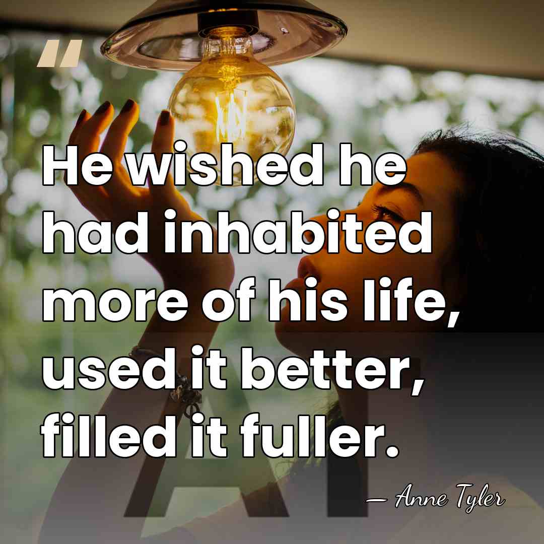 He wished he had inhabited more of his life, used it better,&hellip; - Anne Tyler