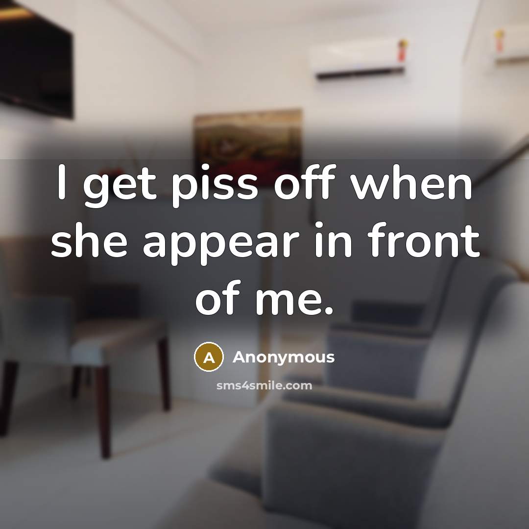 “I get piss off when she appear in front of me.” quote by Anonymous