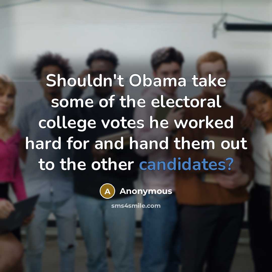 “Shouldn't Obama take some of the electoral college votes he worked hard for and hand them out to the other candidates?” quote by Anonymous