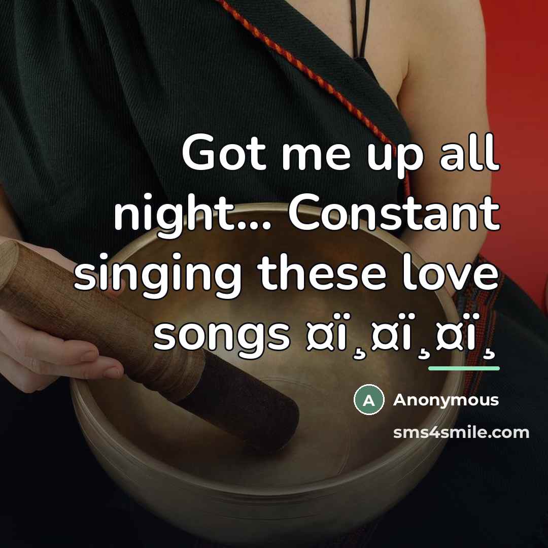 “Got me up all night... Constant singing these love songs…” quote by Anonymous