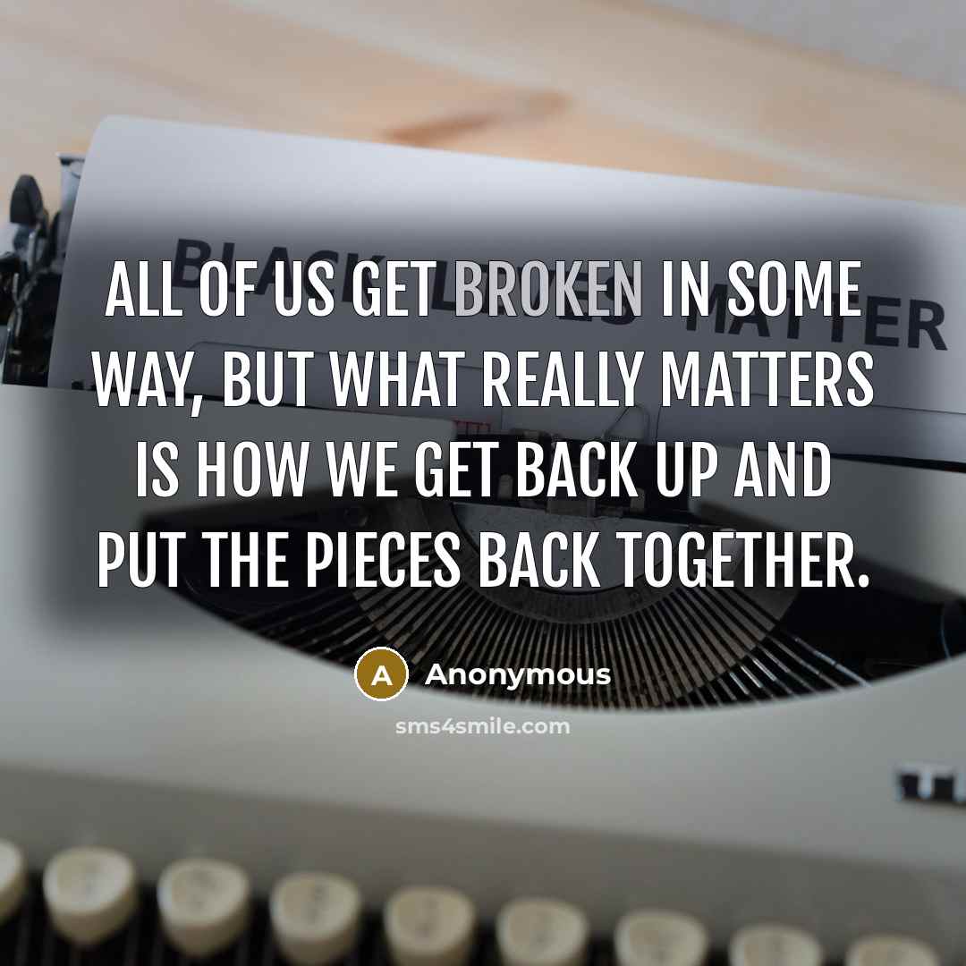 “All of us get broken in some way, but what really matters is how we get back up and put the pieces back together.” quote by Anonymous