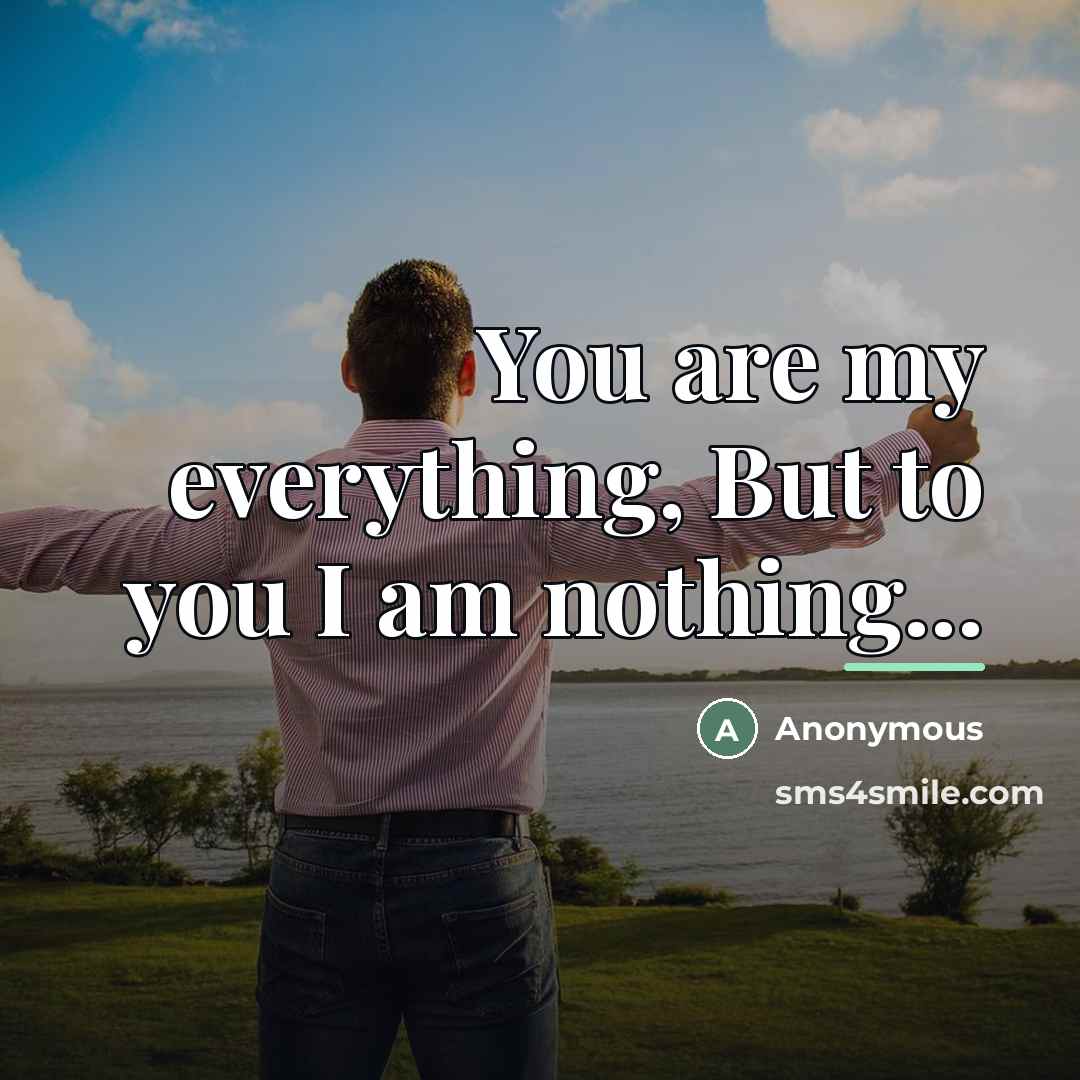 “You are my everything, But to you I am nothing...…” quote by Anonymous