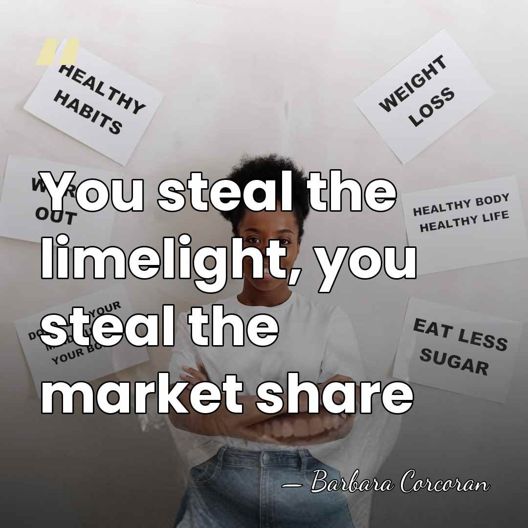 You steal the limelight, you steal the market share - Barbara Corcoran