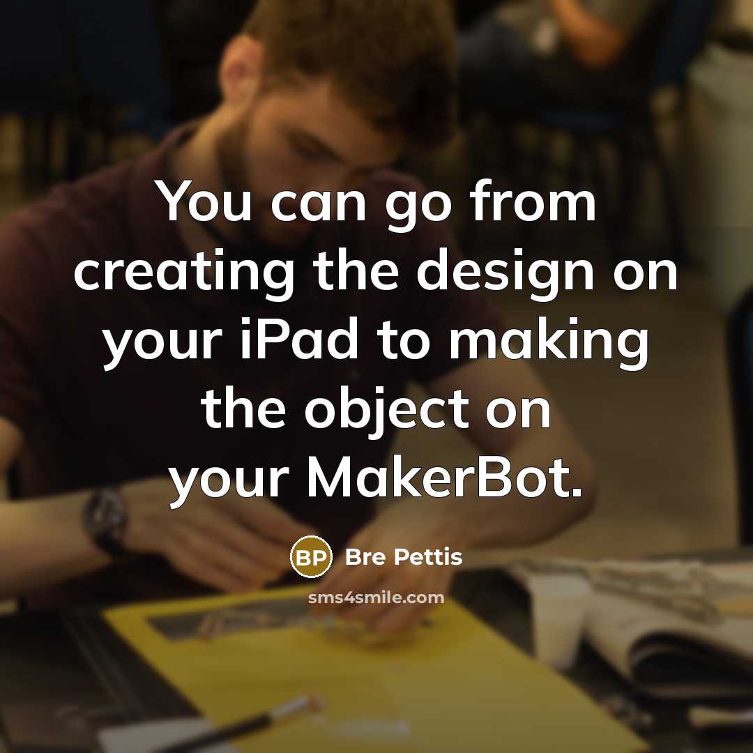 “You can go from creating the design on your iPad…” quote by Bre Pettis