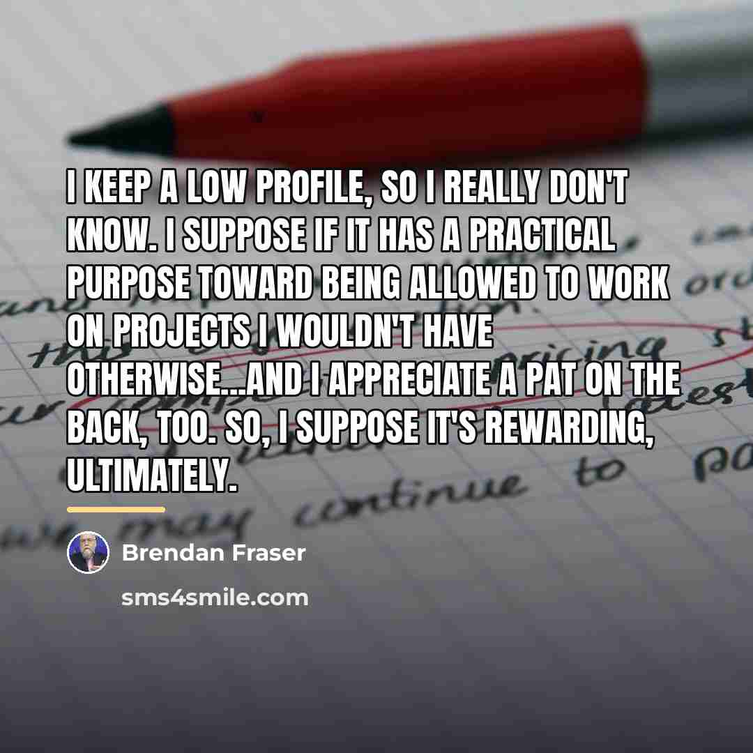 “I keep a low profile, so I really don't know.…” quote by Brendan Fraser