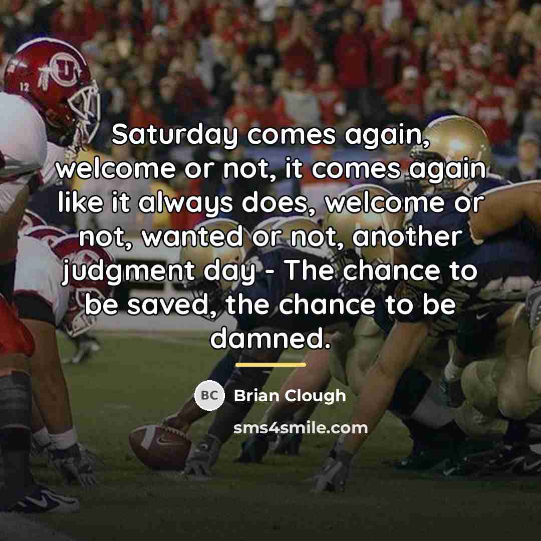 “Saturday comes again, welcome or not, it comes again like…” quote by Brian Clough