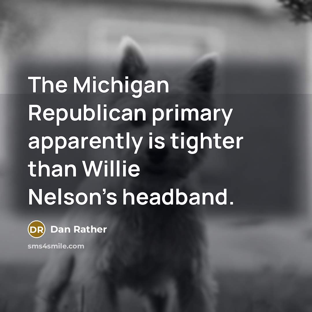 “The Michigan Republican primary apparently is tighter than Willie Nelson's…” quote by Dan Rather