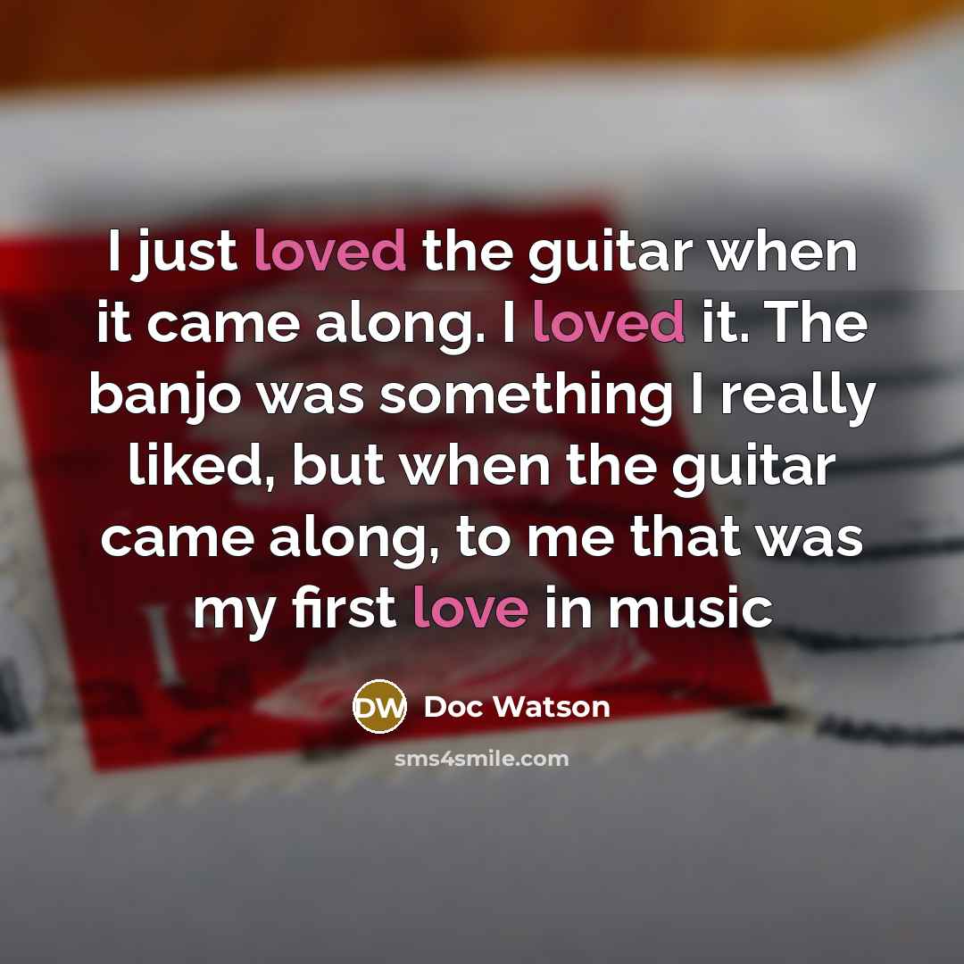 “I just loved the guitar when it came along. I loved it. The banjo was something I really liked, but when the guitar came along, to me that was my first love in music” quote by Doc Watson