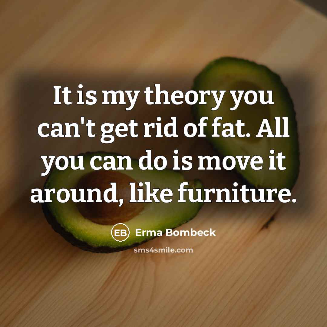 “It is my theory you can't get rid of fat.…” quote by Erma Bombeck