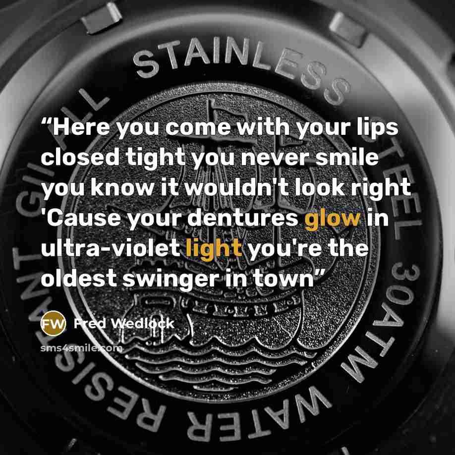 “Here you come with your lips closed tight you never smile you know it wouldn't look right 'Cause your dentures glow in ultra-violet light you're the oldest swinger in town” quote by Fred Wedlock