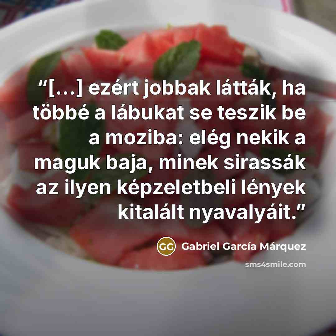 “[…] ezért jobbak látták, ha többé a lábukat se teszik be a moziba: elég nekik a maguk baja, minek sirassák az ilyen képzeletbeli lények kitalált nyavalyáit.” quote by Gabriel García Márquez