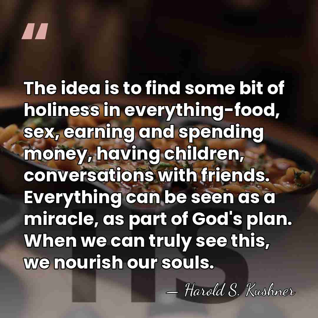 The idea is to find some bit of holiness in everything-food, sex,&hellip; - Harold S. Kushner