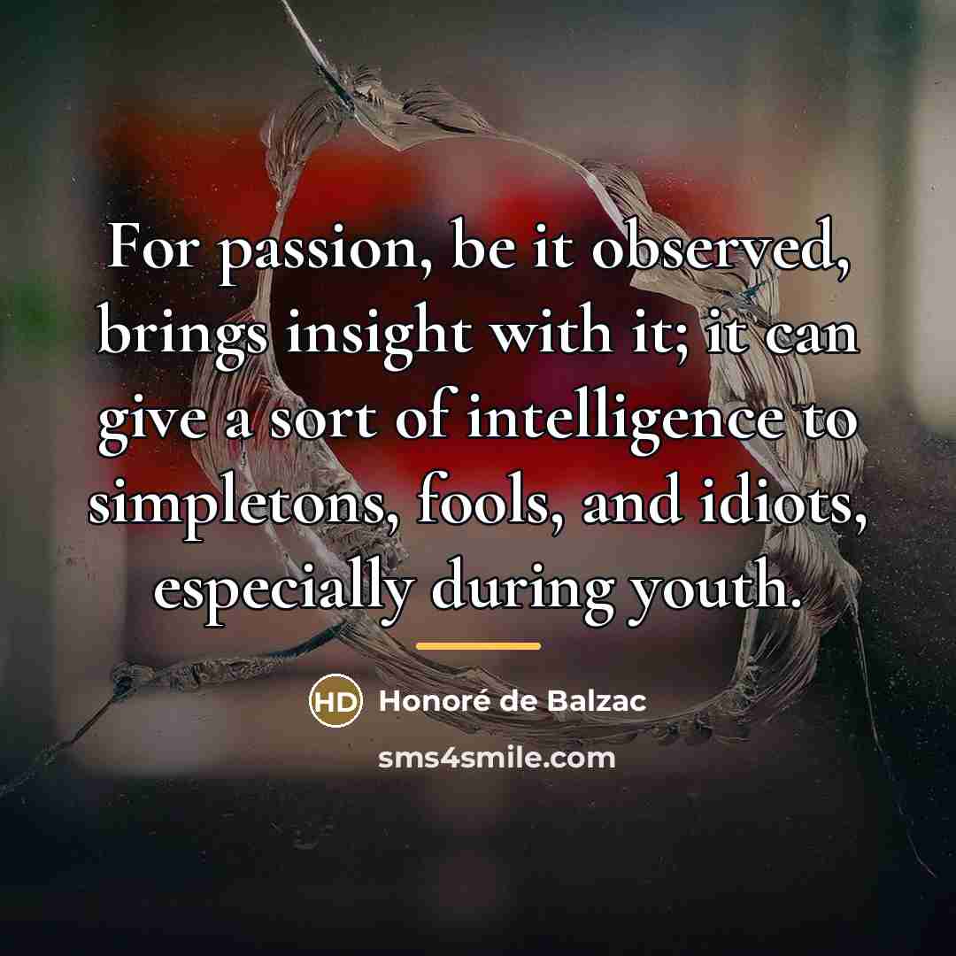 “For passion, be it observed, brings insight with it; it…” quote by Honore de Balzac