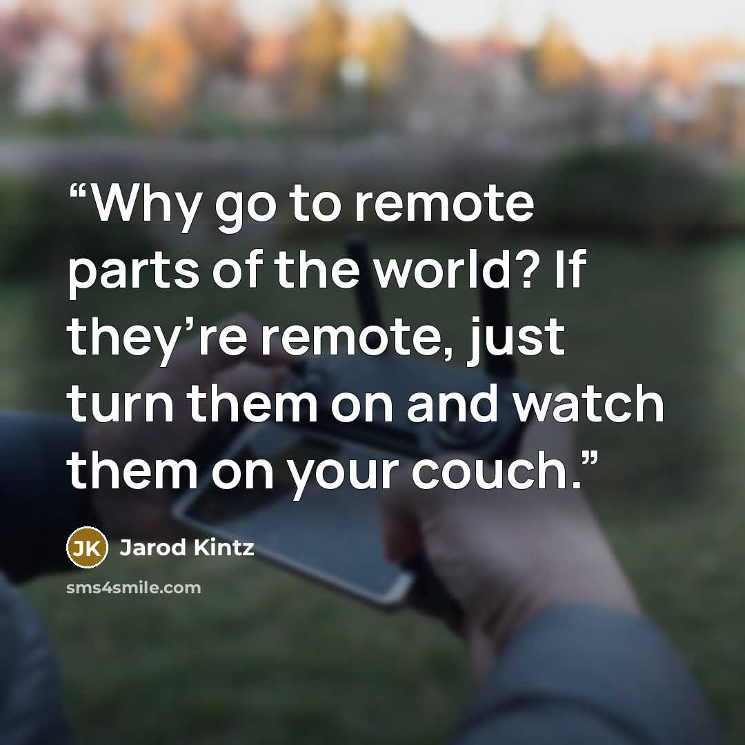 “Why go to remote parts of the world? If they’re remote, just turn them on and watch them on your couch.” quote by Jarod Kintz