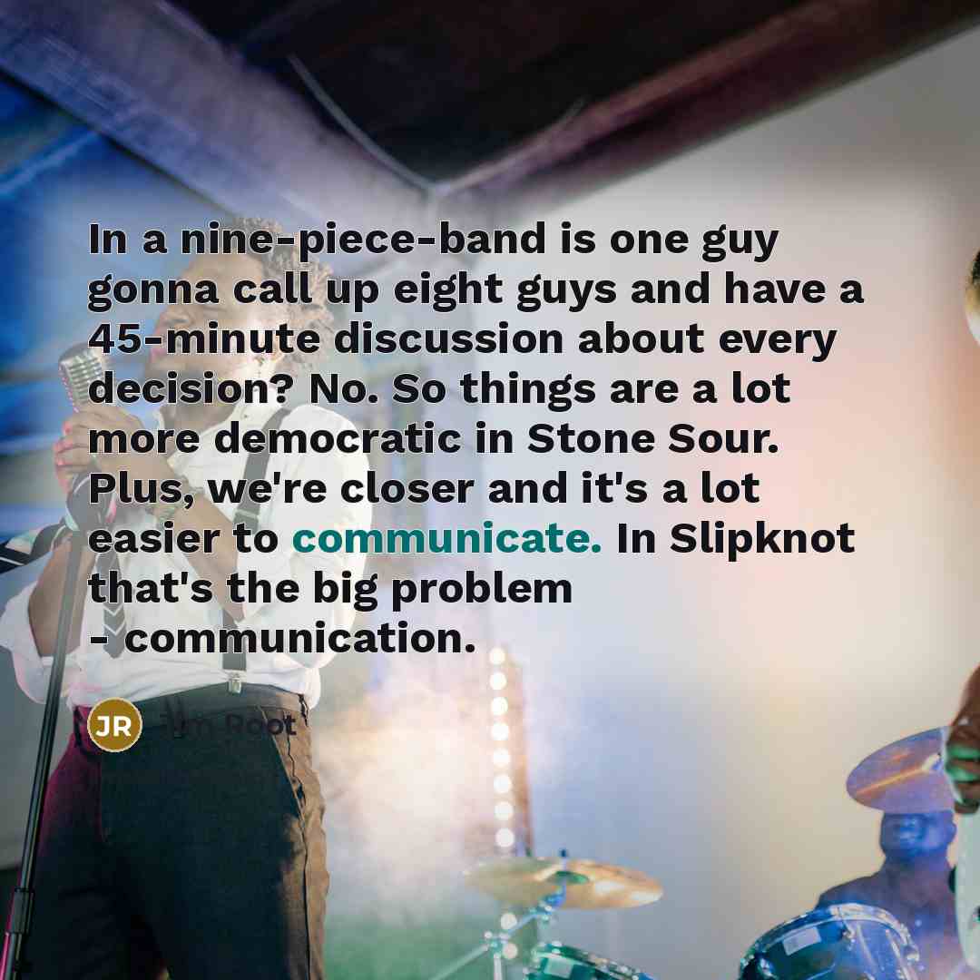“In a nine-piece-band is one guy gonna call up eight…” quote by Jim Root