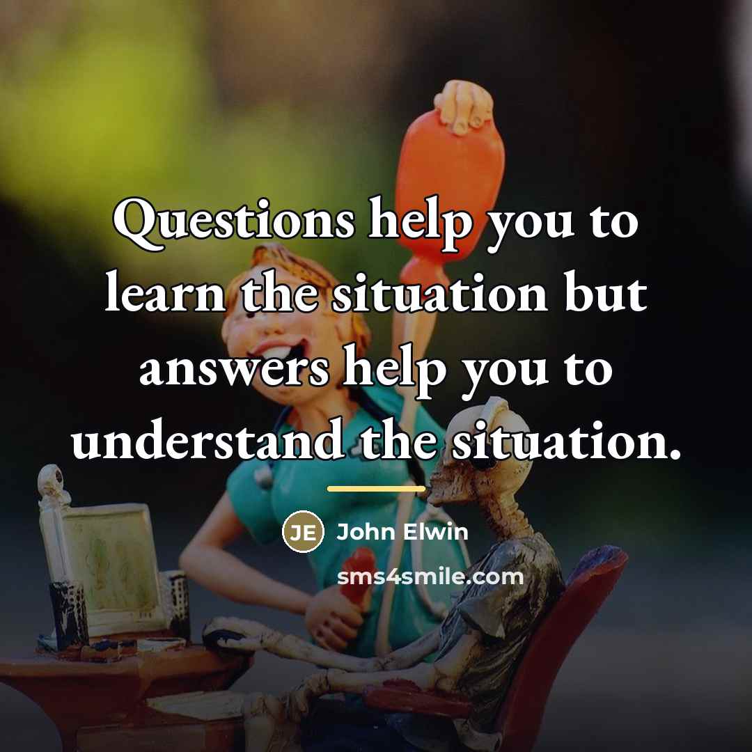 “Questions help you to learn the situation but answers help…” quote by John Elwin