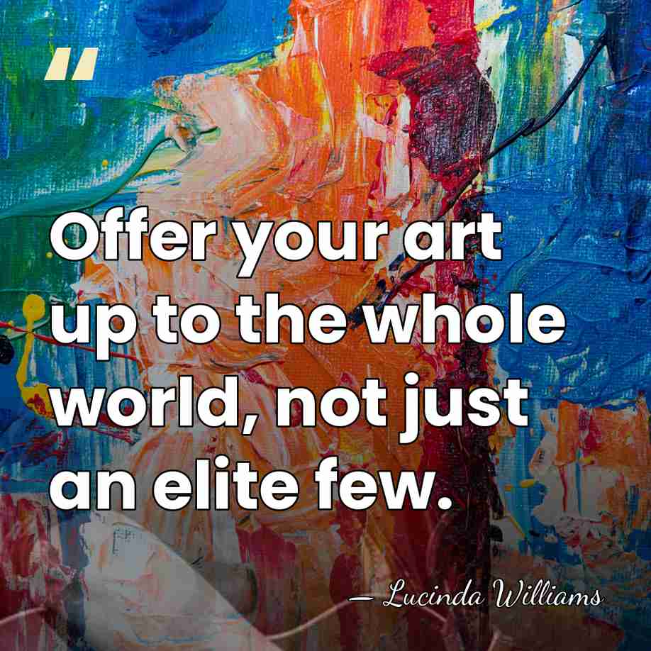 Offer your art up to the whole world, not just an elite&hellip; - Lucinda Williams