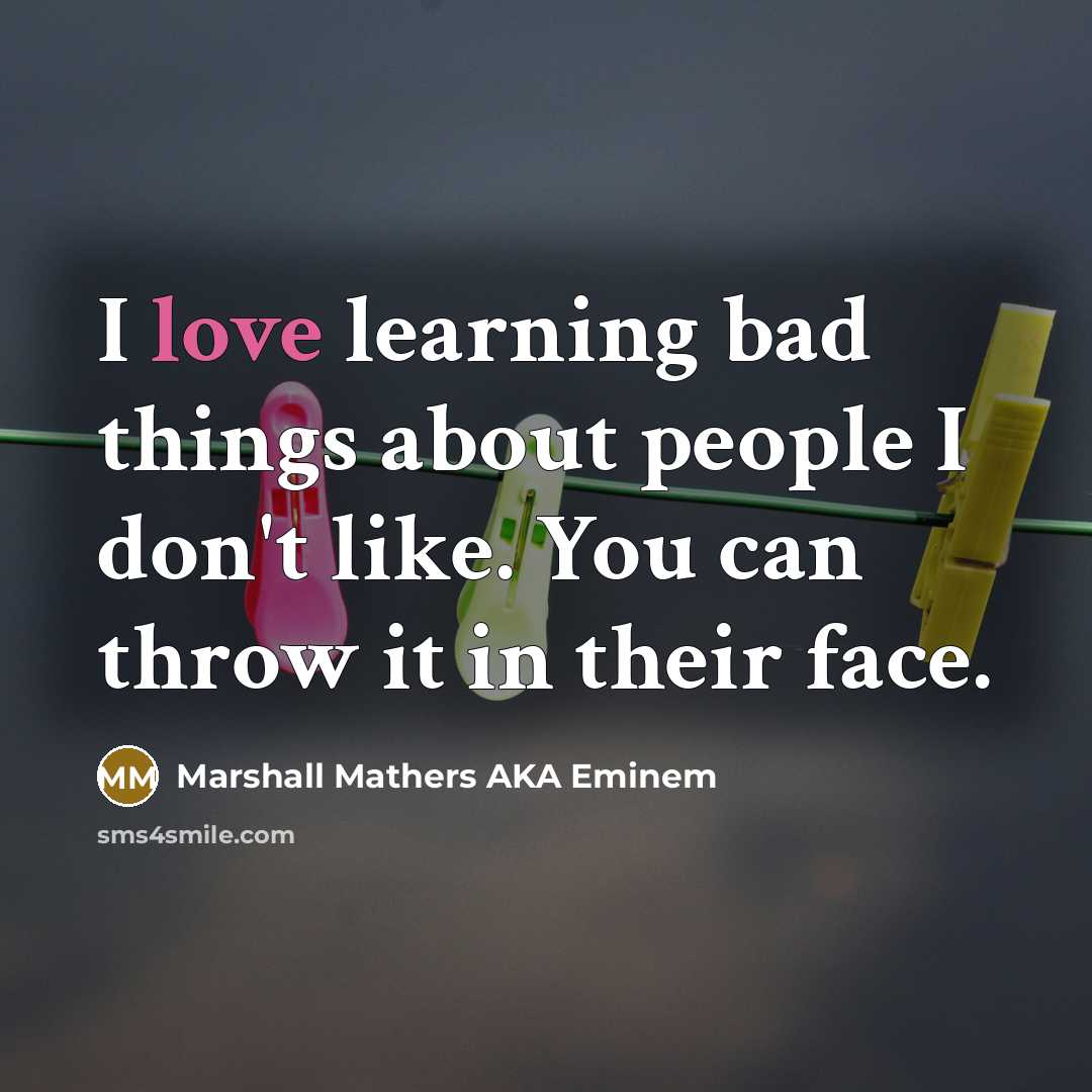 “I love learning bad things about people I don't like. You can throw it in their face.” quote by Marshall Mathers AKA Eminem