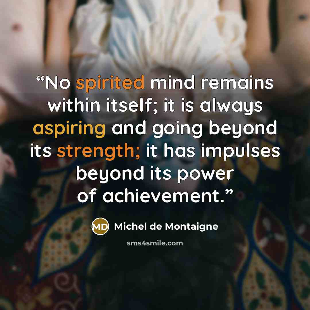 “No spirited mind remains within itself; it is always aspiring and going beyond its strength; it has impulses beyond its power of achievement.” quote by Michel de Montaigne