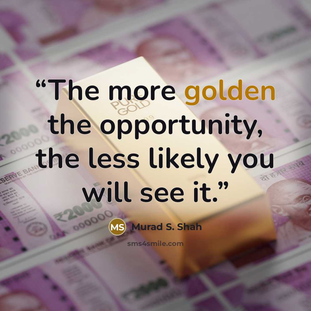 “The more golden the opportunity, the less likely you will see it.” quote by Murad S. Shah