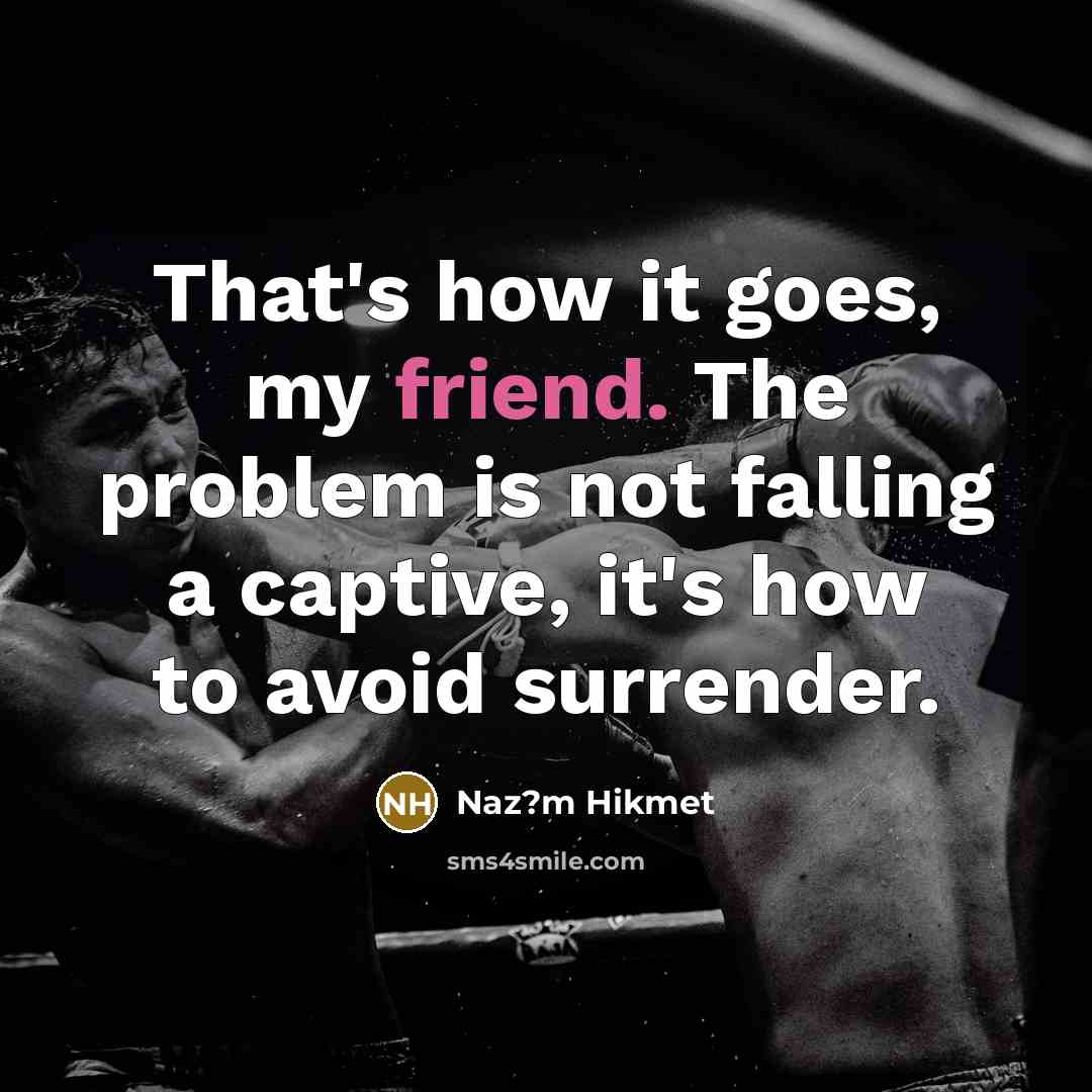 “That's how it goes, my friend. The problem is not falling a captive, it's how to avoid surrender.” quote by Naz?m Hikmet
